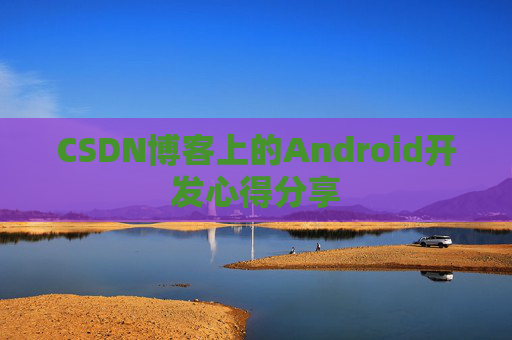 CSDN博客上的Android开发心得分享