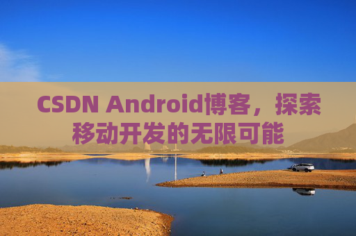 CSDN Android博客，探索移动开发的无限可能