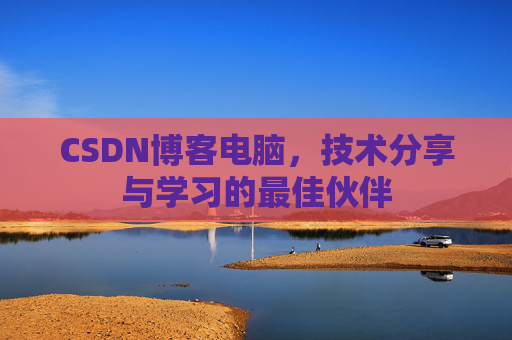 CSDN博客电脑,技术分享与学习的最佳伙伴